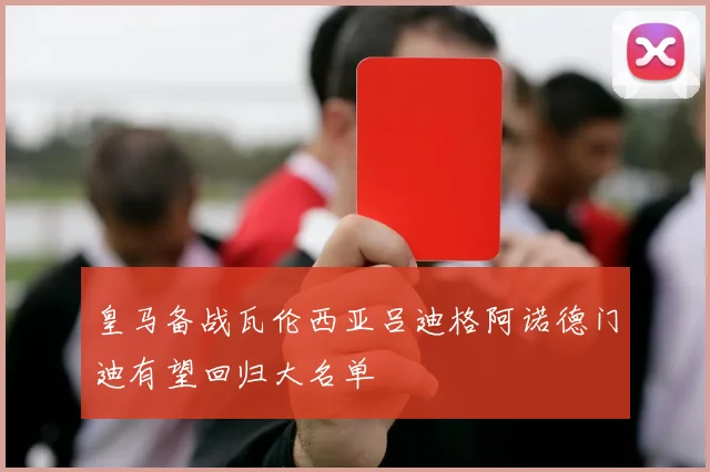 皇马备战瓦伦西亚吕迪格阿诺德门迪有望回归大名单