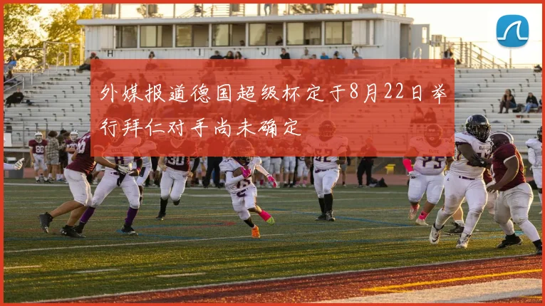 外媒报道德国超级杯定于8月22日举行拜仁对手尚未确定
