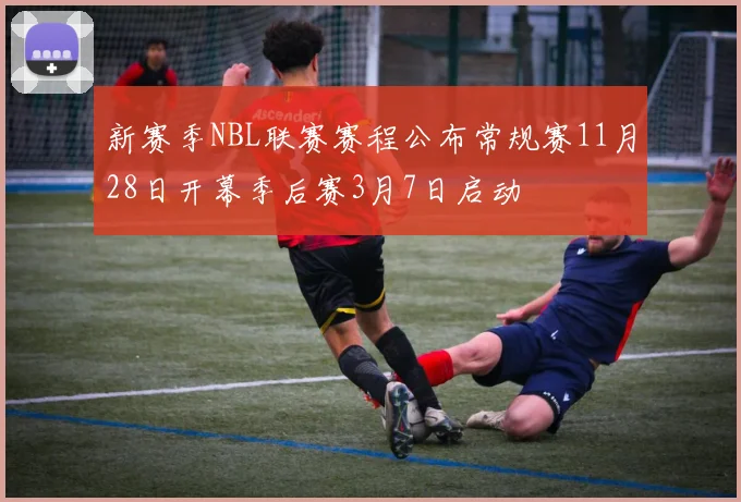 新赛季NBL联赛赛程公布常规赛11月28日开幕季后赛3月7日启动