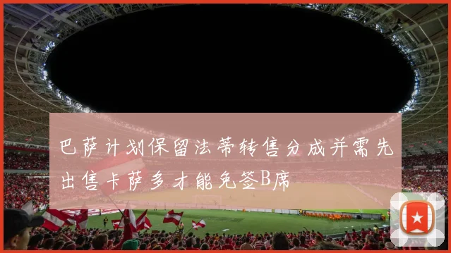 巴萨计划保留法蒂转售分成并需先出售卡萨多才能免签B席