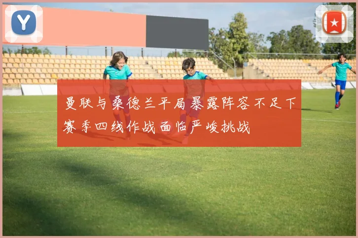 曼联与桑德兰平局暴露阵容不足下赛季四线作战面临严峻挑战