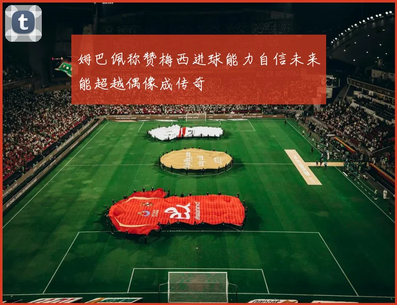 姆巴佩称赞梅西进球能力自信未来能超越偶像成传奇