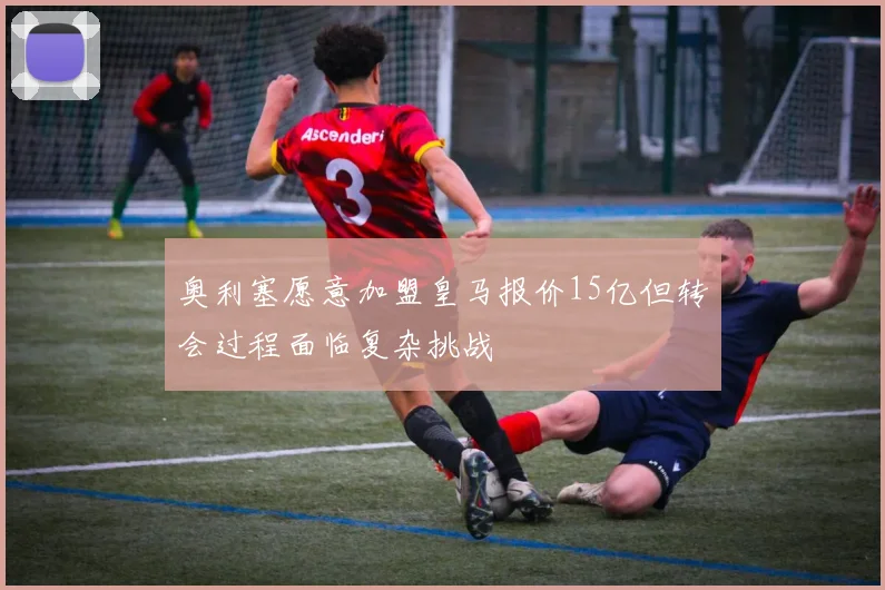 奥利塞愿意加盟皇马报价15亿但转会过程面临复杂挑战