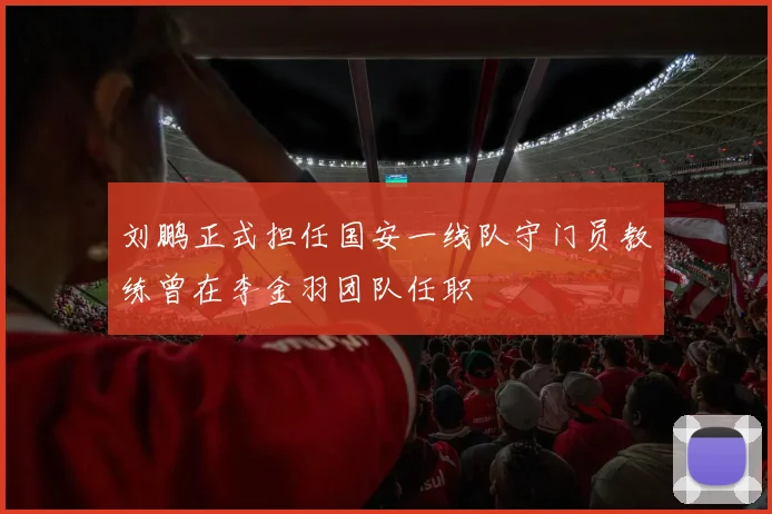 刘鹏正式担任国安一线队守门员教练曾在李金羽团队任职