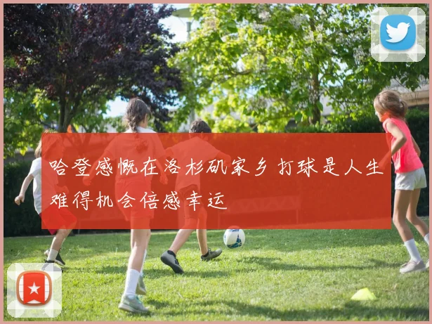 哈登感慨在洛杉矶家乡打球是人生难得机会倍感幸运