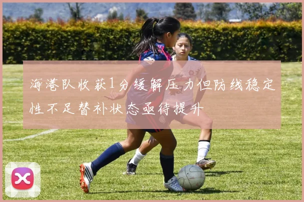 海港队收获1分缓解压力但防线稳定性不足替补状态亟待提升