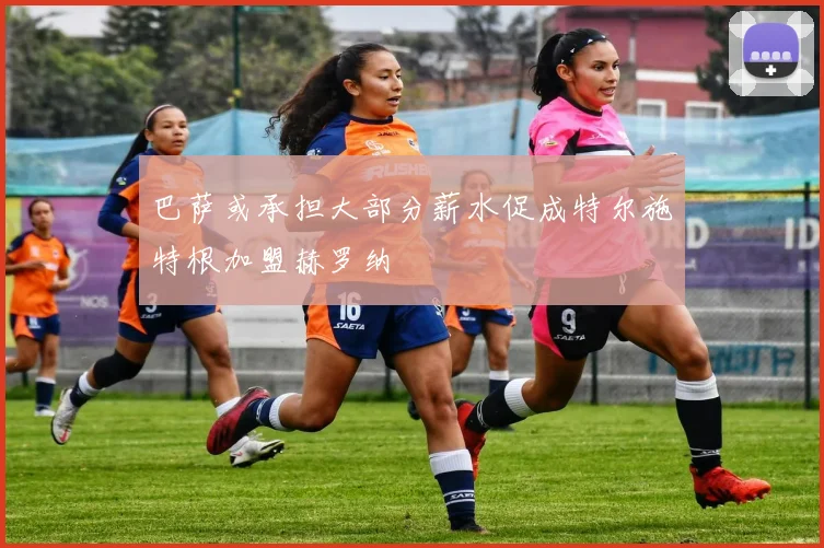巴萨或承担大部分薪水促成特尔施特根加盟赫罗纳