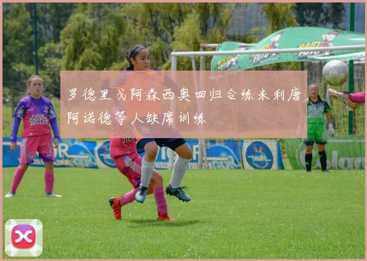 罗德里戈阿森西奥回归合练米利唐阿诺德等人缺席训练