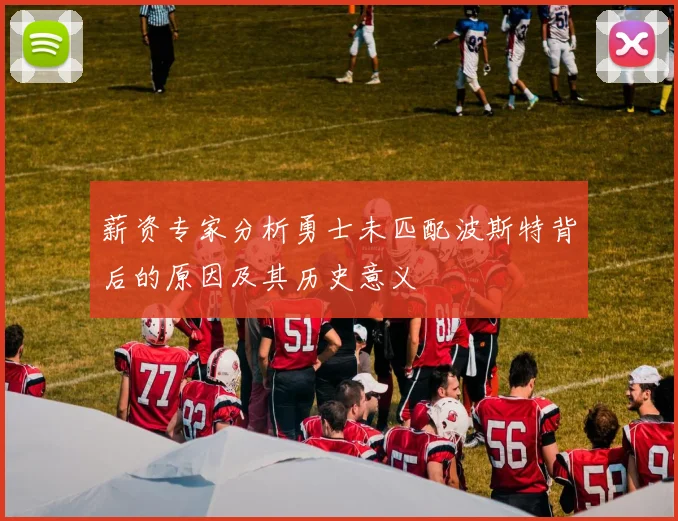 薪资专家分析勇士未匹配波斯特背后的原因及其历史意义