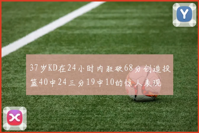 37岁KD在24小时内狂砍68分创造投篮40中24三分19中10的惊人表现