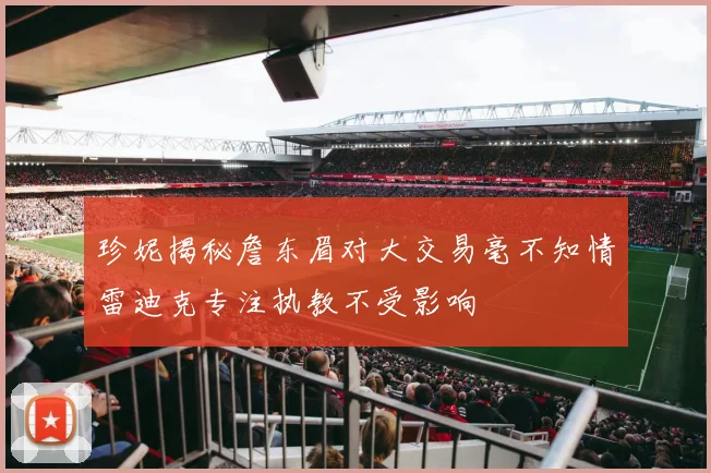 珍妮揭秘詹东眉对大交易毫不知情雷迪克专注执教不受影响