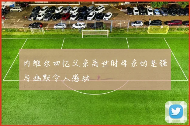 内维尔回忆父亲离世时母亲的坚强与幽默令人感动