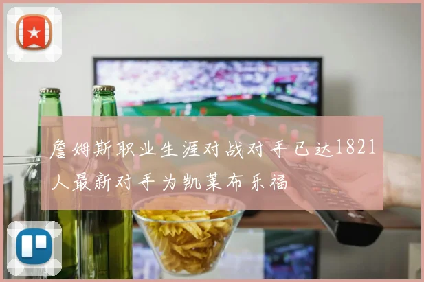 詹姆斯职业生涯对战对手已达1821人最新对手为凯莱布乐福