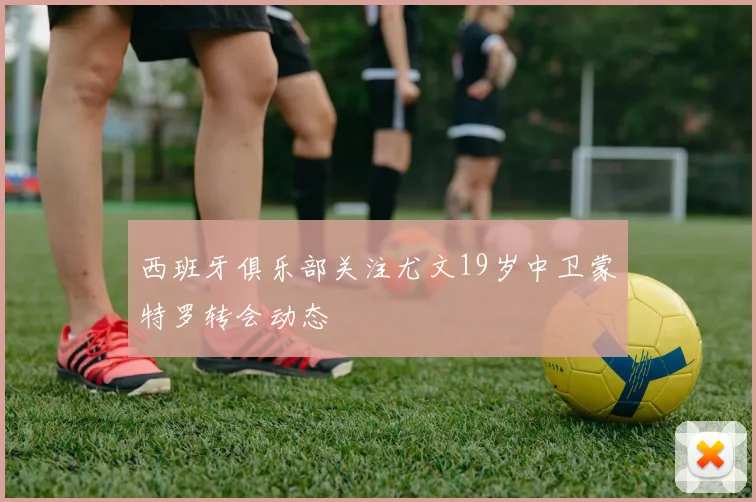 西班牙俱乐部关注尤文19岁中卫蒙特罗转会动态