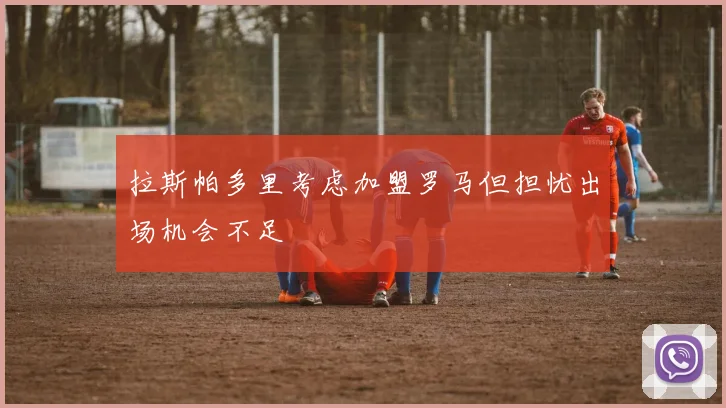 拉斯帕多里考虑加盟罗马但担忧出场机会不足