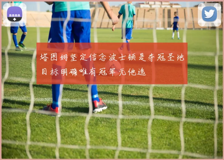 塔图姆坚定信念波士顿是夺冠圣地目标明确唯有冠军无他选