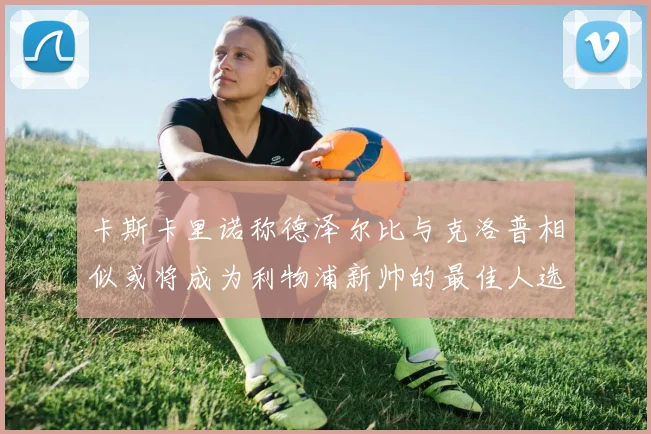 卡斯卡里诺称德泽尔比与克洛普相似或将成为利物浦新帅的最佳人选