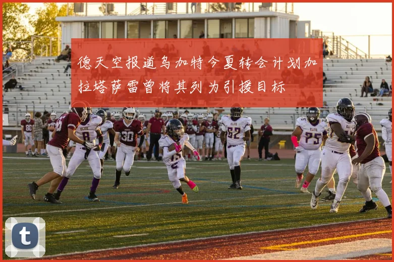 德天空报道乌加特今夏转会计划加拉塔萨雷曾将其列为引援目标