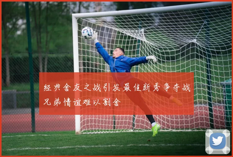 经典舍友之战引发最佳新秀争夺战兄弟情谊难以割舍