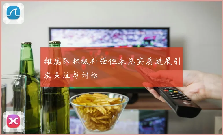 雄鹿队积极补强但未见实质进展引发关注与讨论
