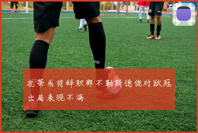 孔蒂或将辞职那不勒斯德佬对欧冠出局表现不满