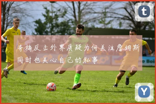 夸梅反击外界质疑为何关注詹姆斯同时也关心自己的私事