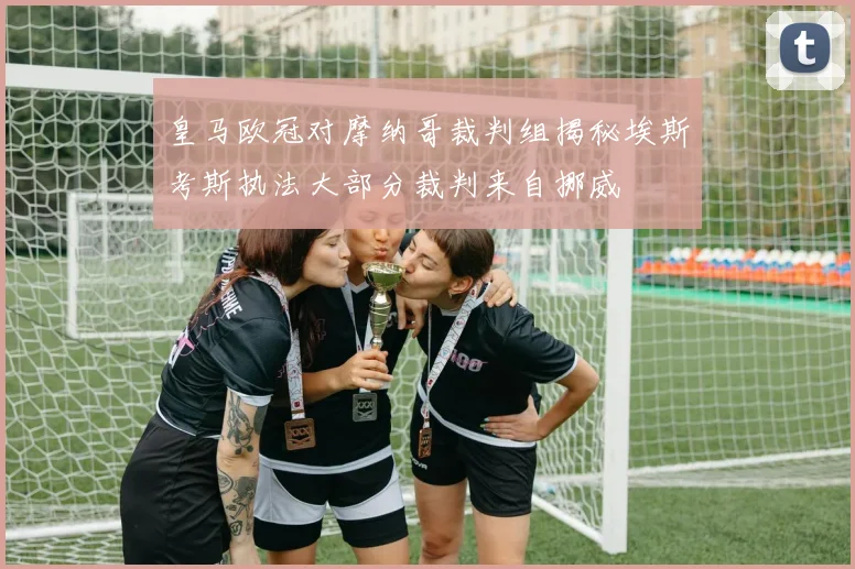 皇马欧冠对摩纳哥裁判组揭秘埃斯考斯执法大部分裁判来自挪威