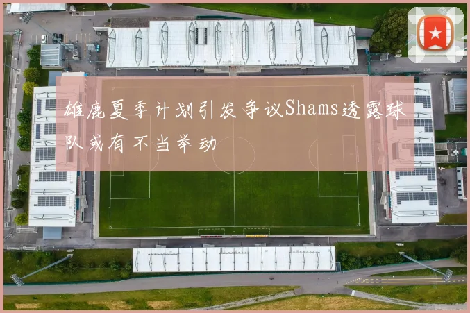 雄鹿夏季计划引发争议Shams透露球队或有不当举动
