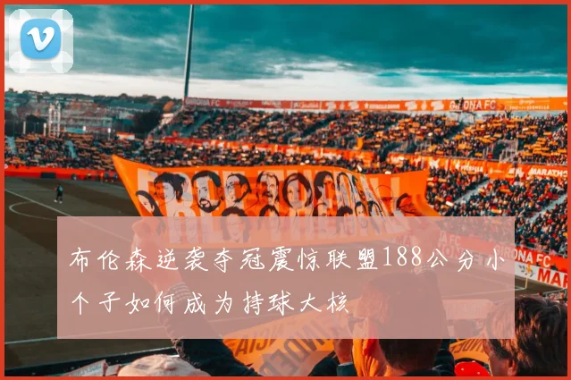布伦森逆袭夺冠震惊联盟188公分小个子如何成为持球大核
