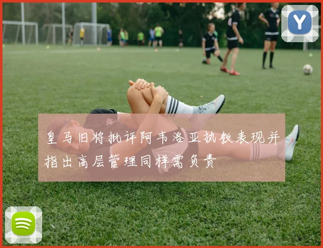 皇马旧将批评阿韦洛亚执教表现并指出高层管理同样需负责