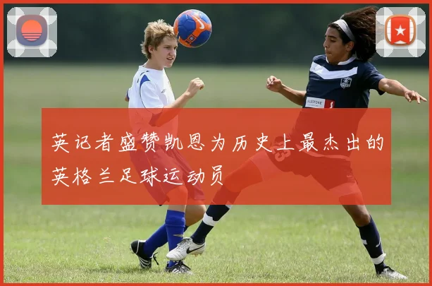 英记者盛赞凯恩为历史上最杰出的英格兰足球运动员