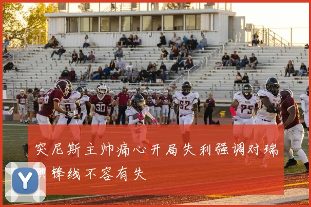 突尼斯主帅痛心开局失利强调对瑞典锋线不容有失
