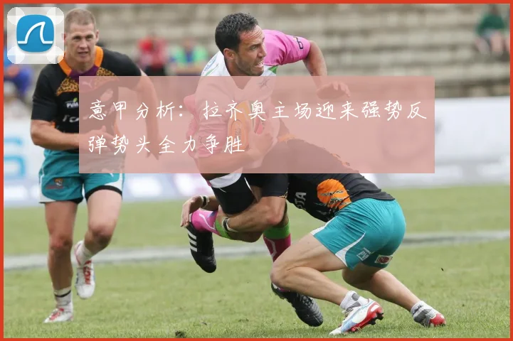 意甲分析：拉齐奥主场迎来强势反弹势头全力争胜