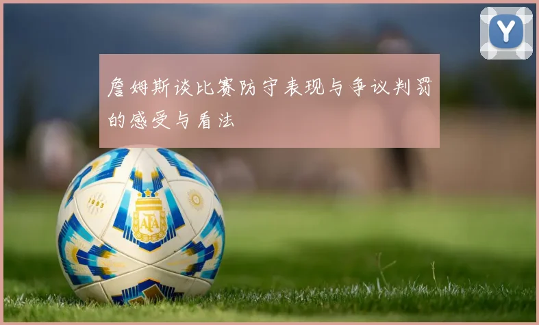 詹姆斯谈比赛防守表现与争议判罚的感受与看法