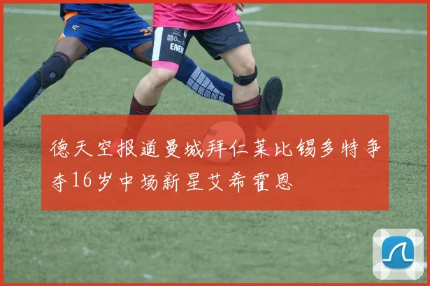 德天空报道曼城拜仁莱比锡多特争夺16岁中场新星艾希霍恩
