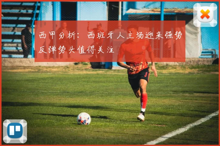 西甲分析：西班牙人主场迎来强势反弹势头值得关注