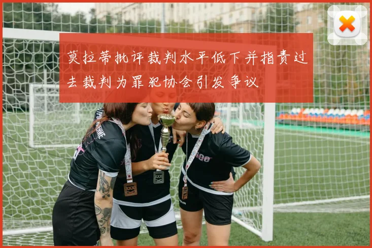 莫拉蒂批评裁判水平低下并指责过去裁判为罪犯协会引发争议