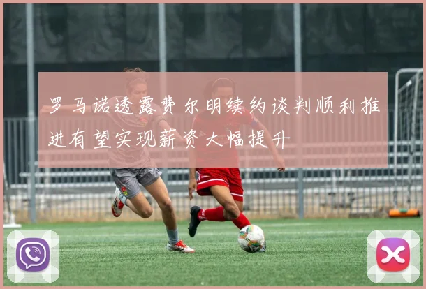 罗马诺透露费尔明续约谈判顺利推进有望实现薪资大幅提升